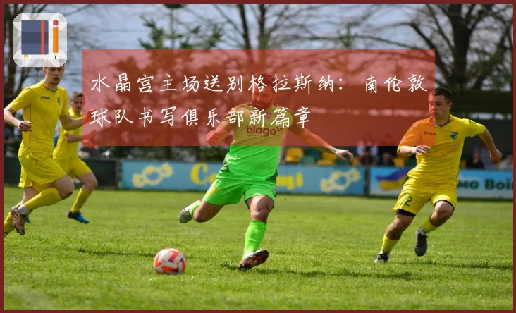 水晶宫主场送别格拉斯纳：南伦敦球队书写俱乐部新篇章