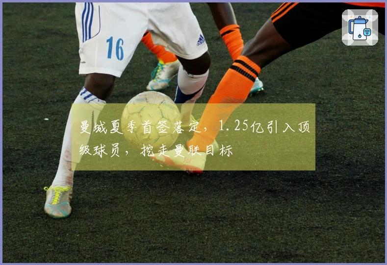 曼城夏季首签落定，1.25亿引入顶级球员，挖走曼联目标