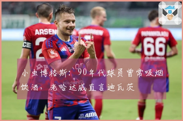 小虫博格斯：90年代球员曾常吸烟饮酒，老哈达威直言迪瓦茨