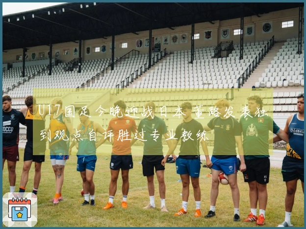 U17国足今晚迎战日本 董路发表独到观点自评胜过专业教练