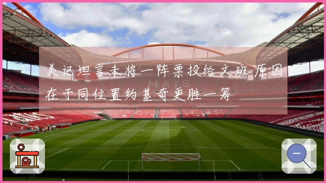美记坦言未将一阵票投给文班 原因在于同位置约基奇更胜一筹