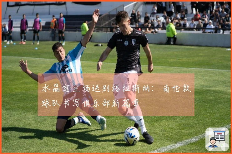 水晶宫主场送别格拉斯纳：南伦敦球队书写俱乐部新篇章