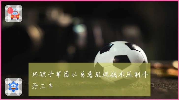 坏孩子军团以恶意犯规战术压制乔丹三年